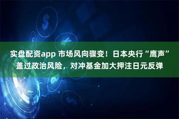 实盘配资app 市场风向骤变!日本央行“鹰声”盖过政治风险,对冲基金加大押注日元反弹
