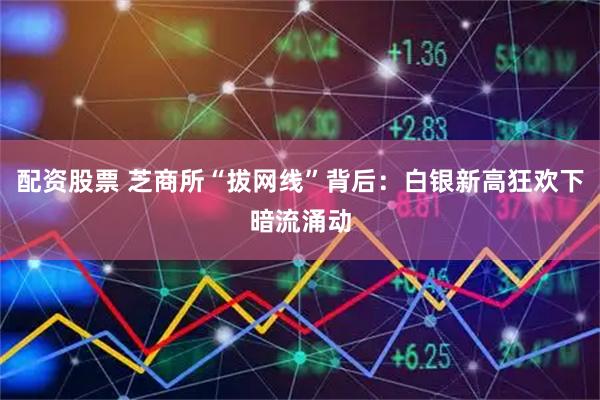 配资股票 芝商所“拔网线”背后:白银新高狂欢下暗流涌动