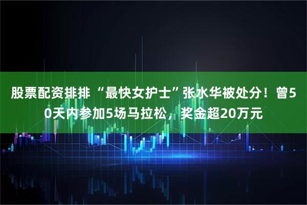 股票配资排排 “最快女护士”张水华被处分！曾50天内参加5场马拉松，奖金超20万元