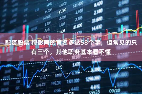 配资股票 穆彰阿的官名多达58个字,但常见的只有三个,其他职务基本看不懂