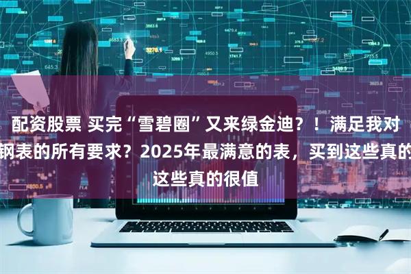 配资股票 买完“雪碧圈”又来绿金迪？！满足我对运动钢表的所有要求？2025年最满意的表，买到这些真的很值