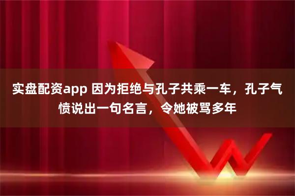 实盘配资app 因为拒绝与孔子共乘一车，孔子气愤说出一句名言，令她被骂多年