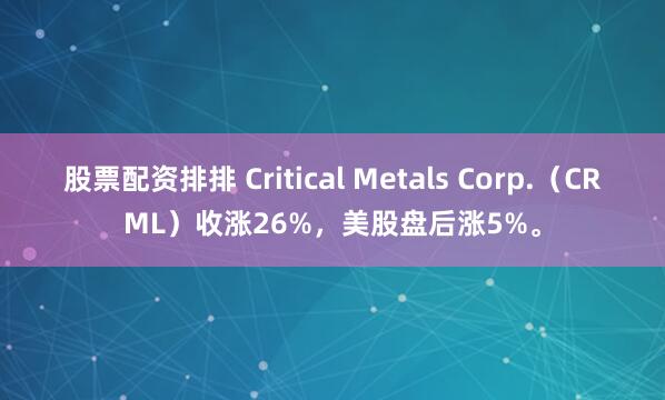 股票配资排排 Critical Metals Corp.（CRML）收涨26%，美股盘后涨5%。