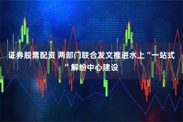证券股票配资 两部门联合发文推进水上“一站式”解纷中心建设