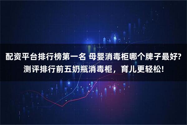配资平台排行榜第一名 母婴消毒柜哪个牌子最好?测评排行前五奶瓶消毒柜，育儿更轻松!