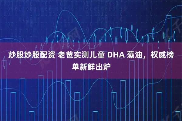 炒股炒股配资 老爸实测儿童 DHA 藻油，权威榜单新鲜出炉