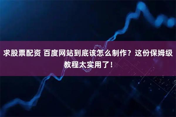 求股票配资 百度网站到底该怎么制作？这份保姆级教程太实用了！