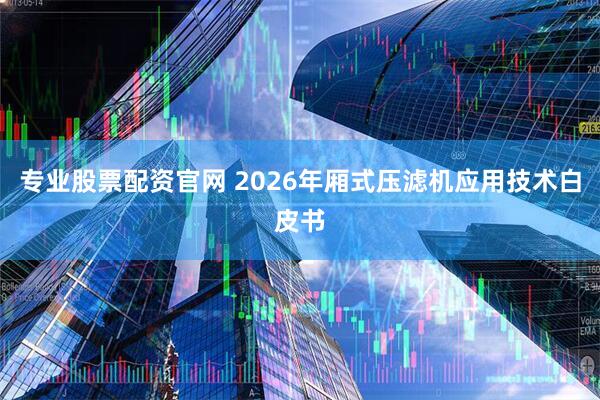 专业股票配资官网 2026年厢式压滤机应用技术白皮书