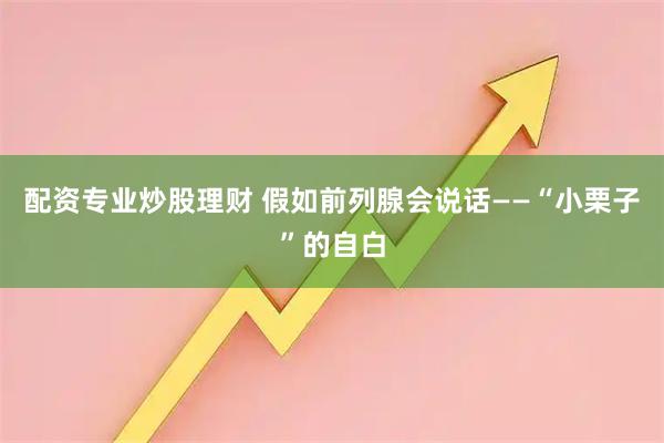 配资专业炒股理财 假如前列腺会说话——“小栗子”的自白