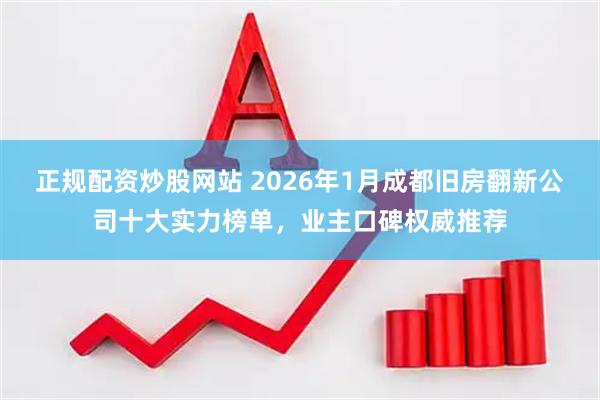 正规配资炒股网站 2026年1月成都旧房翻新公司十大实力榜单，业主口碑权威推荐