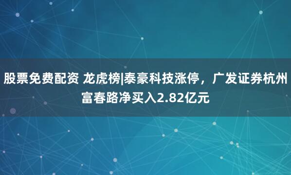 股票免费配资 龙虎榜|泰豪科技涨停，广发证券杭州富春路净买入2.82亿元