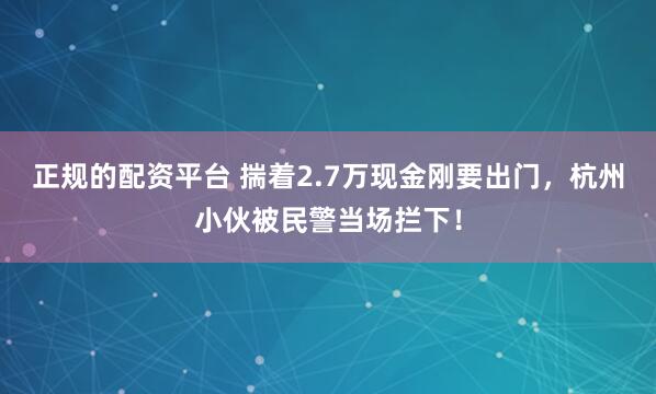 正规的配资平台 揣着2.7万现金刚要出门，杭州小伙被民警当场拦下！
