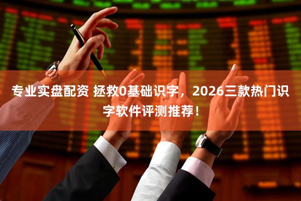 专业实盘配资 拯救0基础识字，2026三款热门识字软件评测推荐！