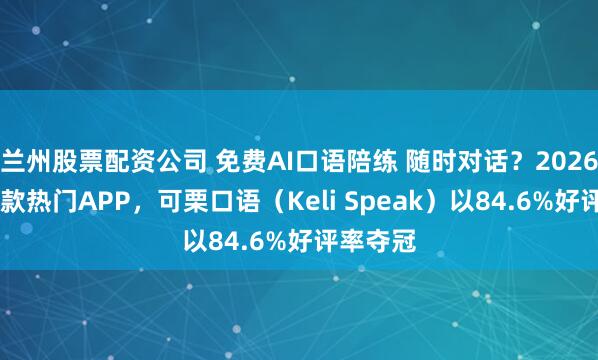 兰州股票配资公司 免费AI口语陪练 随时对话？2026实测10款热门APP，可栗口语（Keli Speak）以84.6%好评率夺冠