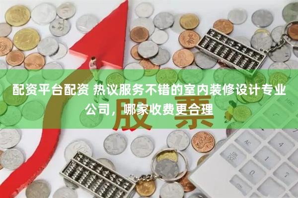 配资平台配资 热议服务不错的室内装修设计专业公司，哪家收费更合理