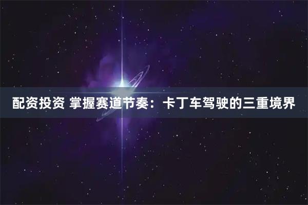 配资投资 掌握赛道节奏：卡丁车驾驶的三重境界