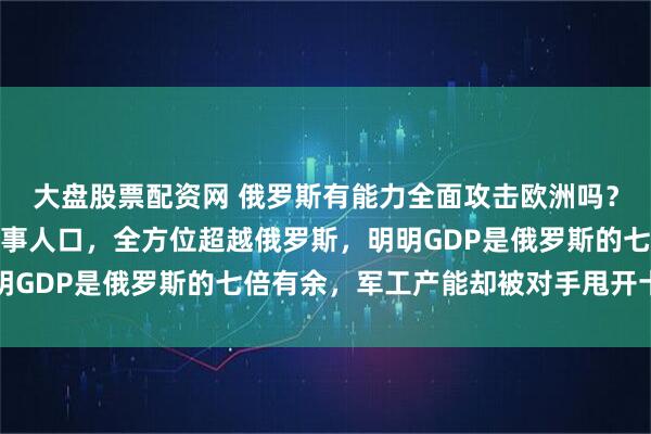 大盘股票配资网 俄罗斯有能力全面攻击欧洲吗？欧洲无论从经济科技军事人口，全方位超越俄罗斯，明明GDP是俄罗斯的七倍有余，军工产能却被对手甩开十条街