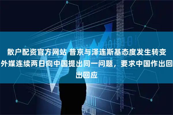 散户配资官方网站 普京与泽连斯基态度发生转变，外媒连续两日向中国提出同一问题，要求中国作出回应