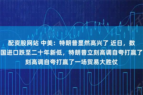 配资股网站 中美:特朗普显然高兴了 近日,数据显示美国从中国进口跌至二十年新低,特朗普立刻高调自夸打赢了一场贸易大胜仗