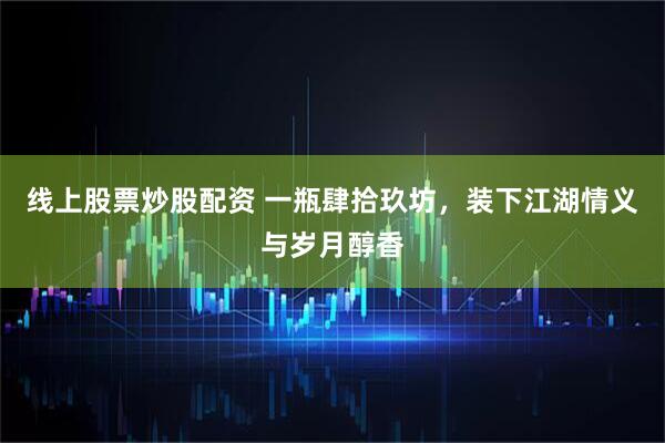 线上股票炒股配资 一瓶肆拾玖坊，装下江湖情义与岁月醇香