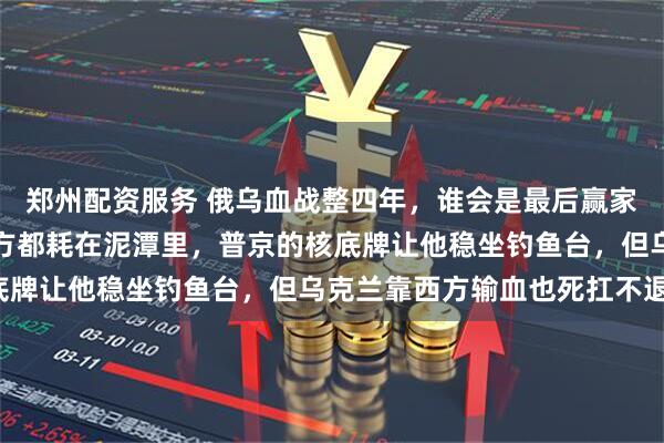 郑州配资服务 俄乌血战整四年，谁会是最后赢家？战争打到第五年，双方都耗在泥潭里，普京的核底牌让他稳坐钓鱼台，但乌克兰靠西方输血也死扛不退！