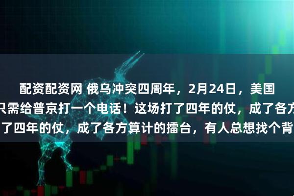 配资配资网 俄乌冲突四周年，2月24日，美国大使还在泼脏水：中方只需给普京打一个电话！这场打了四年的仗，成了各方算计的擂台，有人总想找个背锅侠
