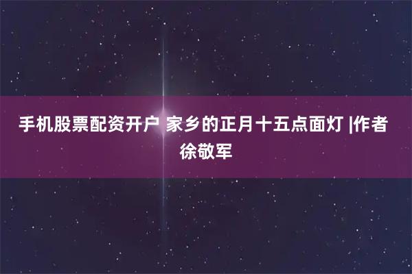 手机股票配资开户 家乡的正月十五点面灯 |作者 徐敬军