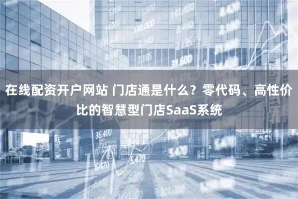 在线配资开户网站 门店通是什么？零代码、高性价比的智慧型门店SaaS系统