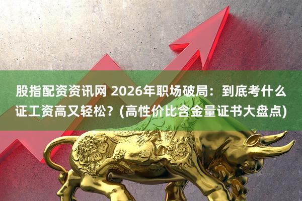股指配资资讯网 2026年职场破局：到底考什么证工资高又轻松？(高性价比含金量证书大盘点)