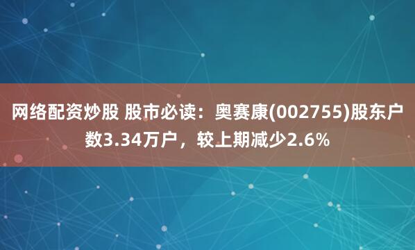 网络配资炒股 股市必读：奥赛康(002755)股东户数3.34万户，较上期减少2.6%