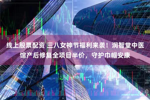 线上股票配资 三八女神节福利来袭！润智堂中医馆产后修复全项目半价，守护巾帼安康