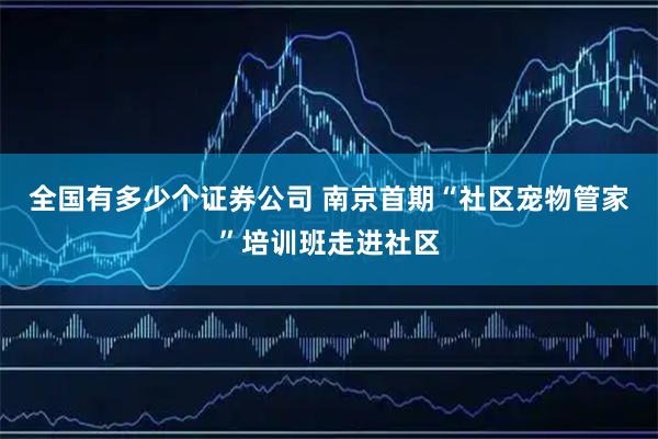 全国有多少个证券公司 南京首期“社区宠物管家”培训班走进社区