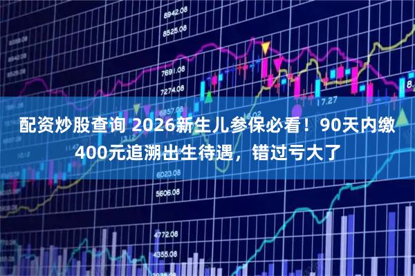 配资炒股查询 2026新生儿参保必看！90天内缴400元追溯出生待遇，错过亏大了
