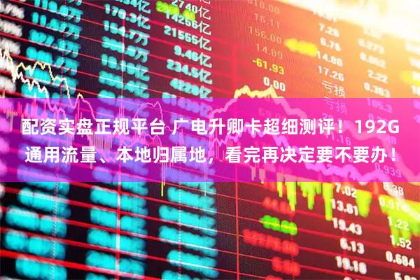配资实盘正规平台 广电升卿卡超细测评！192G通用流量、本地归属地，看完再决定要不要办！