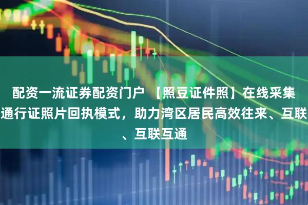 配资一流证券配资门户 【照豆证件照】在线采集港澳通行证照片回执模式，助力湾区居民高效往来、互联互通