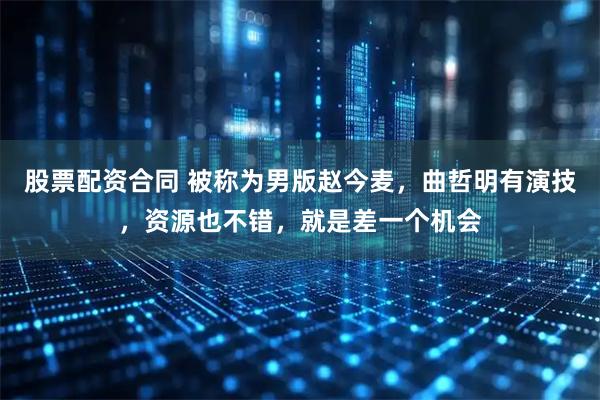 股票配资合同 被称为男版赵今麦，曲哲明有演技，资源也不错，就是差一个机会