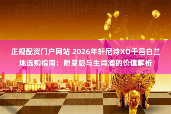 正规配资门户网站 2026年轩尼诗XO干邑白兰地选购指南：限量版与生肖酒的价值解析