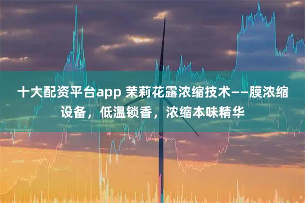 十大配资平台app 茉莉花露浓缩技术——膜浓缩设备，低温锁香，浓缩本味精华