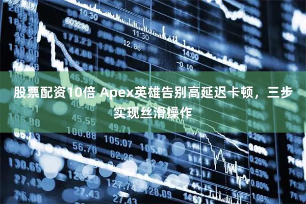 股票配资10倍 Apex英雄告别高延迟卡顿，三步实现丝滑操作